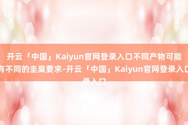 开云「中国」Kaiyun官网登录入口不同产物可能有不同的圭臬要求-开云「中国」Kaiyun官网登录入口