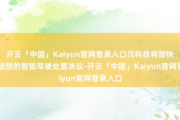 开云「中国」Kaiyun官网登录入口沉科技将加快研发L4级别的智能驾驶处置决议-开云「中国」Kaiyun官网登录入口