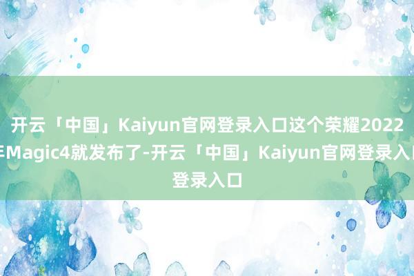 开云「中国」Kaiyun官网登录入口这个荣耀2022年Magic4就发布了-开云「中国」Kaiyun官网登录入口