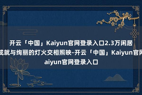 开云「中国」Kaiyun官网登录入口2.3万闲居米的峭壁成就与绚丽的灯火交相照映-开云「中国」Kaiyun官网登录入口