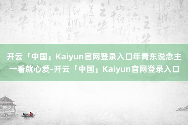 开云「中国」Kaiyun官网登录入口年青东说念主一看就心爱-开云「中国」Kaiyun官网登录入口