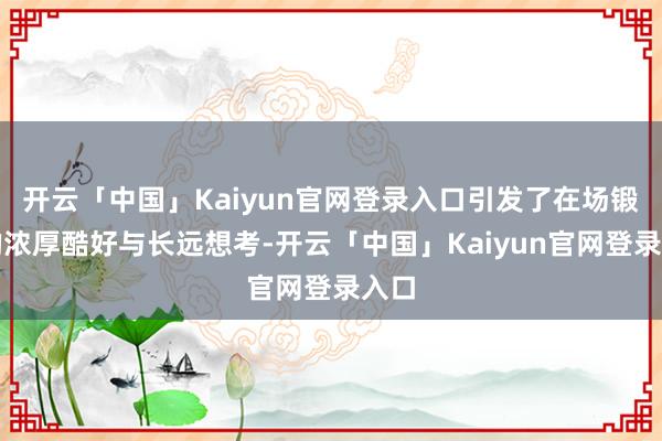 开云「中国」Kaiyun官网登录入口引发了在场锻练的浓厚酷好与长远想考-开云「中国」Kaiyun官网登录入口