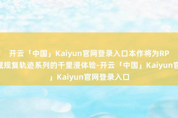 开云「中国」Kaiyun官网登录入口本作将为RPG爱重者赤诚规复轨迹系列的千里浸体验-开云「中国」Kaiyun官网登录入口