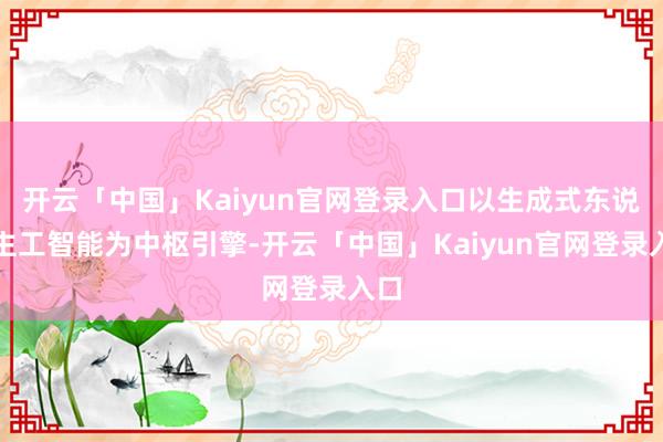 开云「中国」Kaiyun官网登录入口以生成式东说念主工智能为中枢引擎-开云「中国」Kaiyun官网登录入口