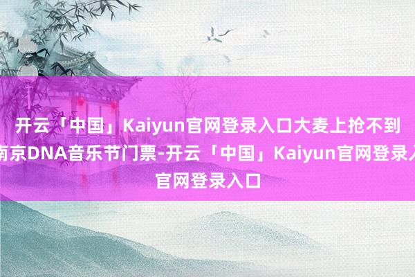 开云「中国」Kaiyun官网登录入口大麦上抢不到的南京DNA音乐节门票-开云「中国」Kaiyun官网登录入口