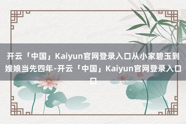 开云「中国」Kaiyun官网登录入口从小家碧玉到嫂娘当先四年-开云「中国」Kaiyun官网登录入口