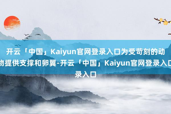开云「中国」Kaiyun官网登录入口为受苛刻的动物提供支撑和卵翼-开云「中国」Kaiyun官网登录入口