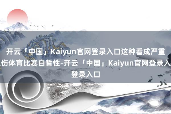 开云「中国」Kaiyun官网登录入口这种看成严重损伤体育比赛白皙性-开云「中国」Kaiyun官网登录入口