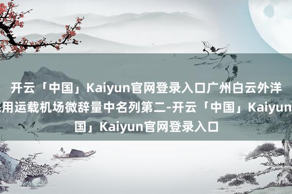开云「中国」Kaiyun官网登录入口广州白云外洋机场在宇宙民用运载机场微辞量中名列第二-开云「中国」Kaiyun官网登录入口