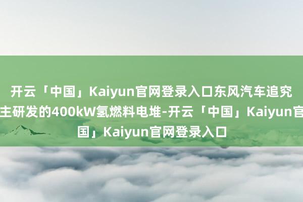 开云「中国」Kaiyun官网登录入口东风汽车追究发布了其自主研发的400kW氢燃料电堆-开云「中国」Kaiyun官网登录入口