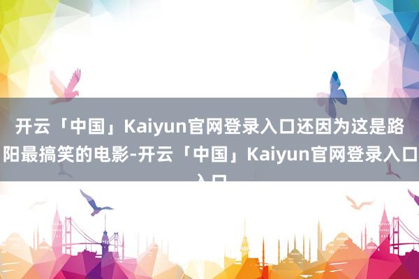 开云「中国」Kaiyun官网登录入口还因为这是路阳最搞笑的电影-开云「中国」Kaiyun官网登录入口