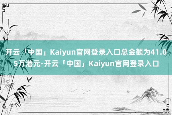 开云「中国」Kaiyun官网登录入口总金额为41.05万港元-开云「中国」Kaiyun官网登录入口