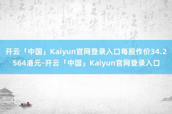 开云「中国」Kaiyun官网登录入口每股作价34.2564港元-开云「中国」Kaiyun官网登录入口