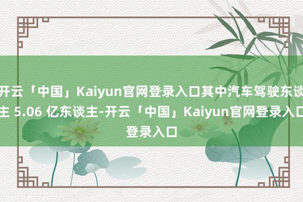 开云「中国」Kaiyun官网登录入口其中汽车驾驶东谈主 5.06 亿东谈主-开云「中国」Kaiyun官网登录入口