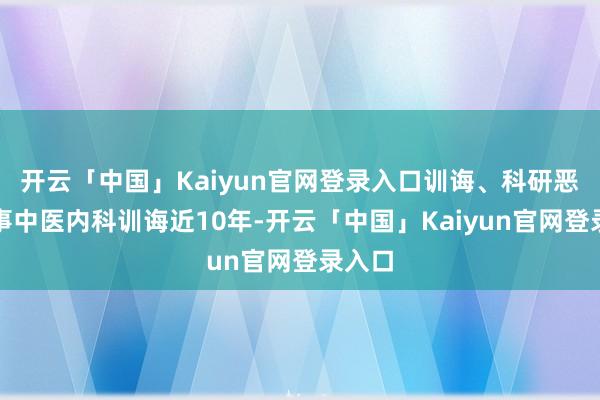 开云「中国」Kaiyun官网登录入口训诲、科研恶果从事中医内科训诲近10年-开云「中国」Kaiyun官网登录入口