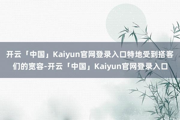 开云「中国」Kaiyun官网登录入口特地受到搭客们的宽容-开云「中国」Kaiyun官网登录入口