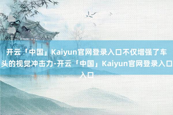 开云「中国」Kaiyun官网登录入口不仅增强了车头的视觉冲击力-开云「中国」Kaiyun官网登录入口