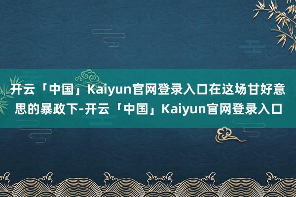 开云「中国」Kaiyun官网登录入口在这场甘好意思的暴政下-开云「中国」Kaiyun官网登录入口