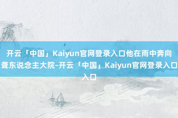 开云「中国」Kaiyun官网登录入口他在雨中奔向聋东说念主大院-开云「中国」Kaiyun官网登录入口