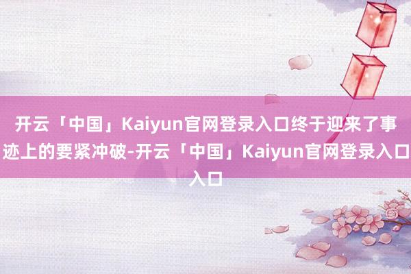 开云「中国」Kaiyun官网登录入口终于迎来了事迹上的要紧冲破-开云「中国」Kaiyun官网登录入口