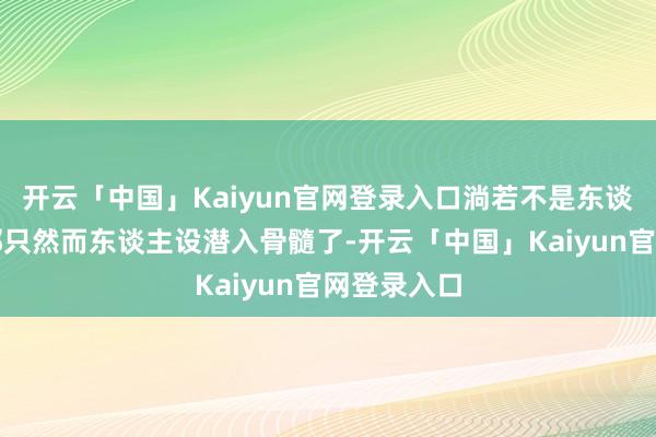 开云「中国」Kaiyun官网登录入口淌若不是东谈主格区分那只然而东谈主设潜入骨髓了-开云「中国」Kaiyun官网登录入口