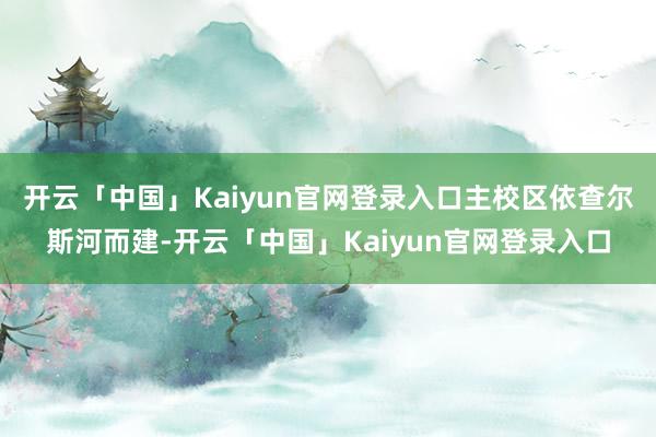 开云「中国」Kaiyun官网登录入口主校区依查尔斯河而建-开云「中国」Kaiyun官网登录入口