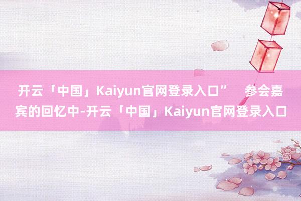 开云「中国」Kaiyun官网登录入口”    参会嘉宾的回忆中-开云「中国」Kaiyun官网登录入口