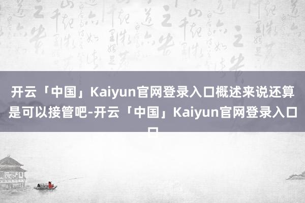 开云「中国」Kaiyun官网登录入口概述来说还算是可以接管吧-开云「中国」Kaiyun官网登录入口