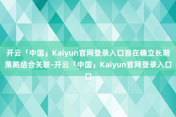 开云「中国」Kaiyun官网登录入口旨在确立长期策略结合关联-开云「中国」Kaiyun官网登录入口