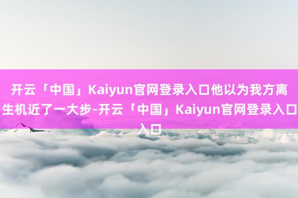 开云「中国」Kaiyun官网登录入口他以为我方离生机近了一大步-开云「中国」Kaiyun官网登录入口