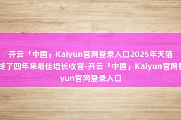 开云「中国」Kaiyun官网登录入口2025年天猫双11以终了四年来最佳增长收官-开云「中国」Kaiyun官网登录入口