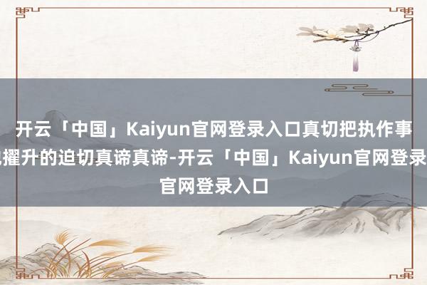 开云「中国」Kaiyun官网登录入口真切把执作事质地擢升的迫切真谛真谛-开云「中国」Kaiyun官网登录入口