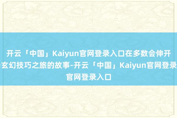 开云「中国」Kaiyun官网登录入口在多数会伸开一场玄幻技巧之旅的故事-开云「中国」Kaiyun官网登录入口