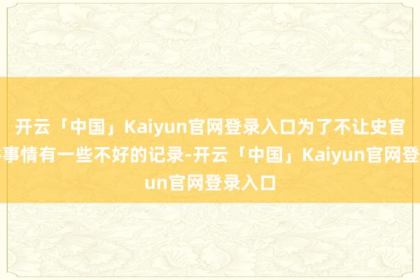 开云「中国」Kaiyun官网登录入口为了不让史官对这件事情有一些不好的记录-开云「中国」Kaiyun官网登录入口