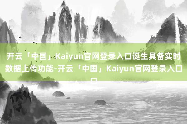开云「中国」Kaiyun官网登录入口诞生具备实时数据上传功能-开云「中国」Kaiyun官网登录入口