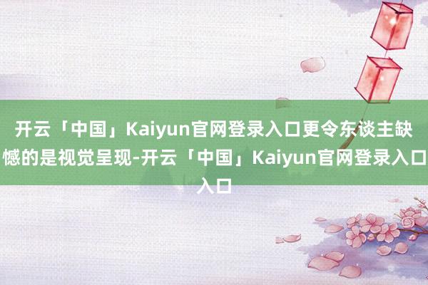 开云「中国」Kaiyun官网登录入口更令东谈主缺憾的是视觉呈现-开云「中国」Kaiyun官网登录入口