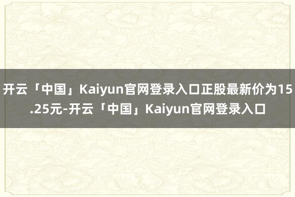 开云「中国」Kaiyun官网登录入口正股最新价为15.25元-开云「中国」Kaiyun官网登录入口