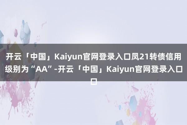 开云「中国」Kaiyun官网登录入口凤21转债信用级别为“AA”-开云「中国」Kaiyun官网登录入口