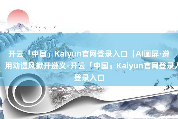 开云「中国」Kaiyun官网登录入口【AI画屏·遵义】用动漫风掀开遵义-开云「中国」Kaiyun官网登录入口