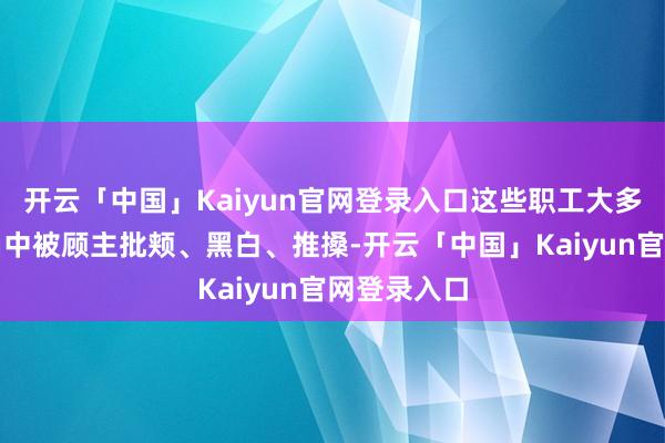 开云「中国」Kaiyun官网登录入口这些职工大多是在责任当中被顾主批颊、黑白、推搡-开云「中国」Kaiyun官网登录入口