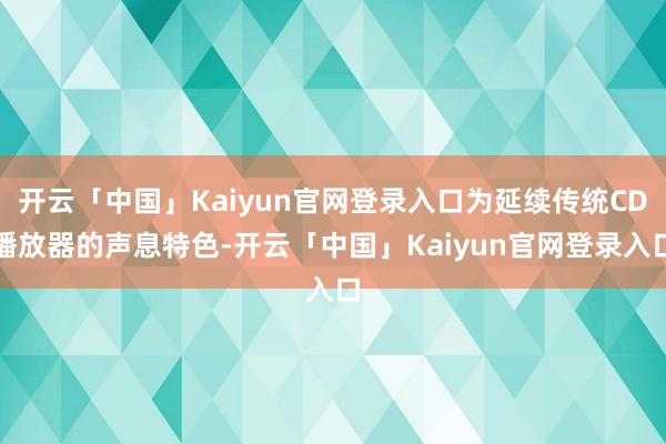 开云「中国」Kaiyun官网登录入口为延续传统CD播放器的声息特色-开云「中国」Kaiyun官网登录入口