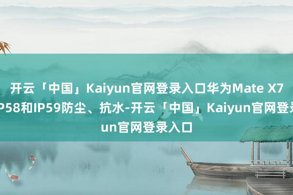 开云「中国」Kaiyun官网登录入口华为Mate X7支撑IP58和IP59防尘、抗水-开云「中国」Kaiyun官网登录入口