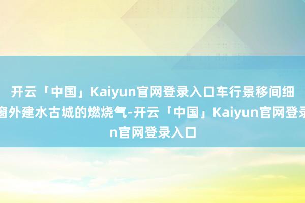 开云「中国」Kaiyun官网登录入口车行景移间细品车窗外建水古城的燃烧气-开云「中国」Kaiyun官网登录入口