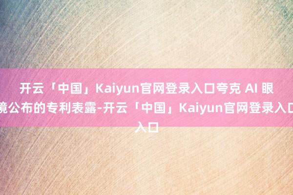 开云「中国」Kaiyun官网登录入口夸克 AI 眼镜公布的专利表露-开云「中国」Kaiyun官网登录入口
