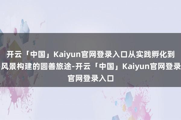开云「中国」Kaiyun官网登录入口从实践孵化到交易风景构建的圆善旅途-开云「中国」Kaiyun官网登录入口