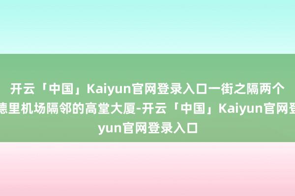 开云「中国」Kaiyun官网登录入口一街之隔两个宇宙新德里机场隔邻的高堂大厦-开云「中国」Kaiyun官网登录入口