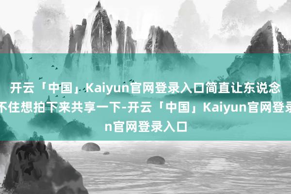 开云「中国」Kaiyun官网登录入口简直让东说念主忍不住想拍下来共享一下-开云「中国」Kaiyun官网登录入口