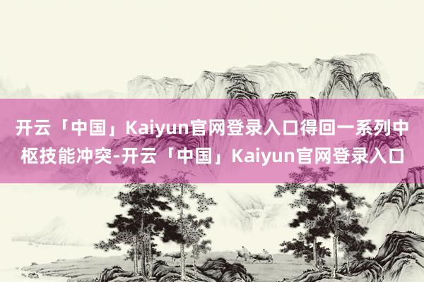 开云「中国」Kaiyun官网登录入口得回一系列中枢技能冲突-开云「中国」Kaiyun官网登录入口
