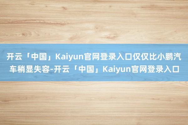 开云「中国」Kaiyun官网登录入口仅仅比小鹏汽车稍显失容-开云「中国」Kaiyun官网登录入口