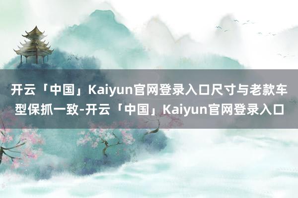 开云「中国」Kaiyun官网登录入口尺寸与老款车型保抓一致-开云「中国」Kaiyun官网登录入口